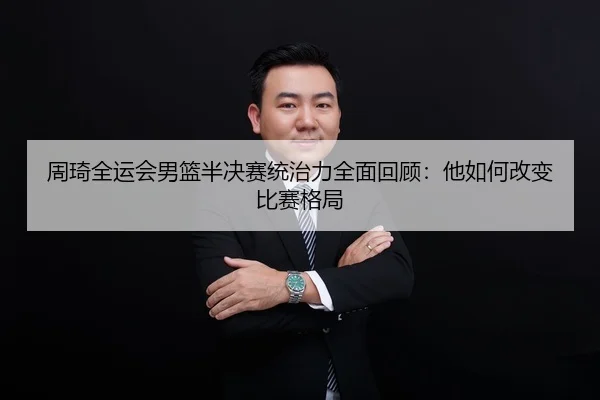 周琦全运会男篮半决赛统治力全面回顾：他如何改变比赛格局